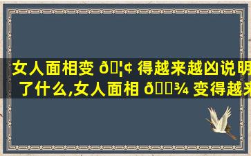 女人面相变 🦢 得越来越凶说明了什么,女人面相 🌾 变得越来越凶说明了什么问题